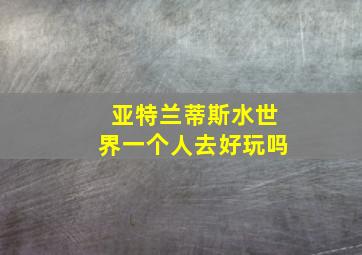 亚特兰蒂斯水世界一个人去好玩吗