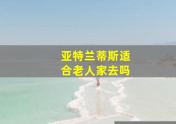 亚特兰蒂斯适合老人家去吗