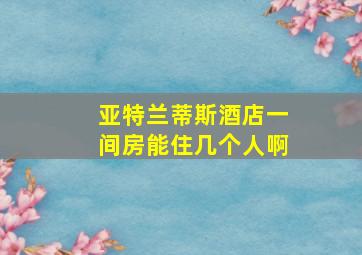 亚特兰蒂斯酒店一间房能住几个人啊