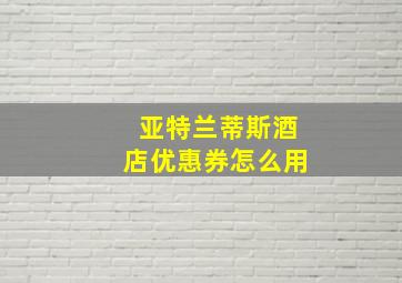 亚特兰蒂斯酒店优惠券怎么用