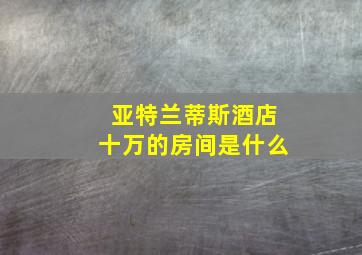 亚特兰蒂斯酒店十万的房间是什么