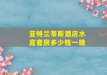 亚特兰蒂斯酒店水底套房多少钱一晚