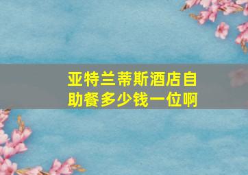 亚特兰蒂斯酒店自助餐多少钱一位啊