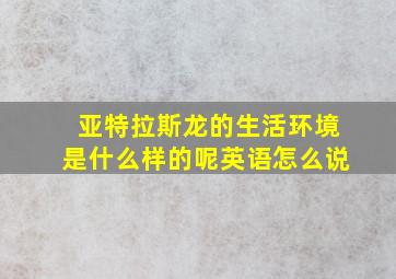 亚特拉斯龙的生活环境是什么样的呢英语怎么说