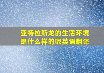 亚特拉斯龙的生活环境是什么样的呢英语翻译