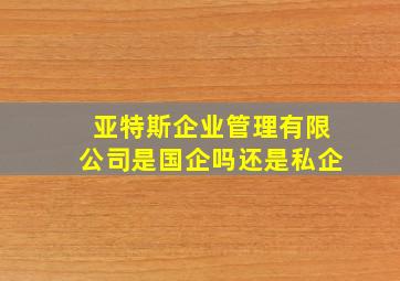 亚特斯企业管理有限公司是国企吗还是私企