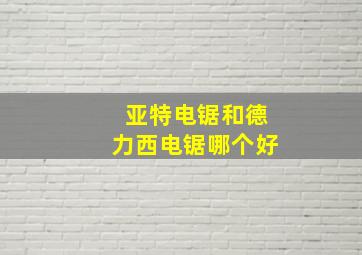 亚特电锯和德力西电锯哪个好