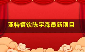 亚特餐饮陈宇森最新项目