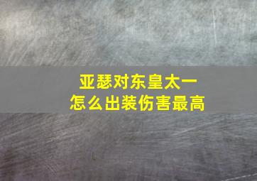 亚瑟对东皇太一怎么出装伤害最高