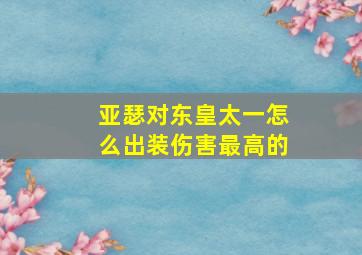 亚瑟对东皇太一怎么出装伤害最高的