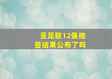 亚足联12强抽签结果公布了吗