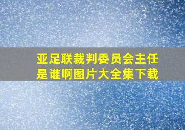 亚足联裁判委员会主任是谁啊图片大全集下载