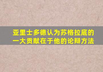 亚里士多德认为苏格拉底的一大贡献在于他的论辩方法