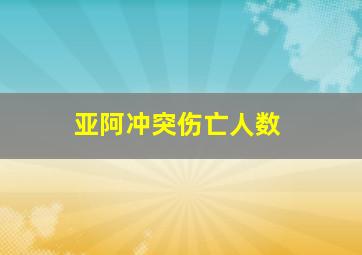 亚阿冲突伤亡人数