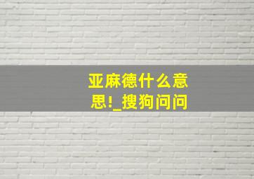 亚麻德什么意思!_搜狗问问