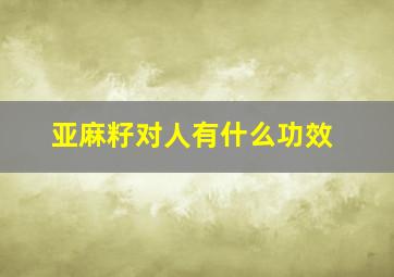 亚麻籽对人有什么功效