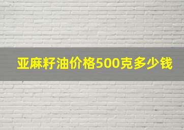 亚麻籽油价格500克多少钱