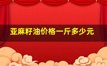 亚麻籽油价格一斤多少元