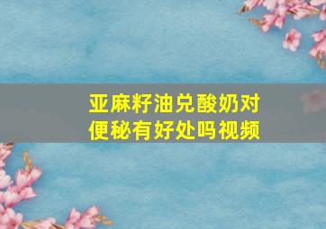 亚麻籽油兑酸奶对便秘有好处吗视频