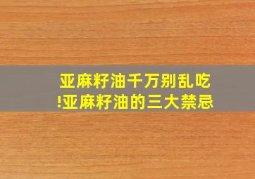 亚麻籽油千万别乱吃!亚麻籽油的三大禁忌