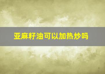 亚麻籽油可以加热炒吗