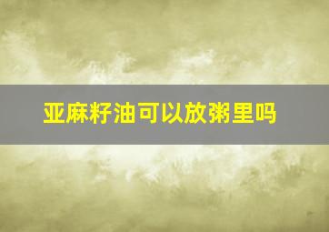 亚麻籽油可以放粥里吗