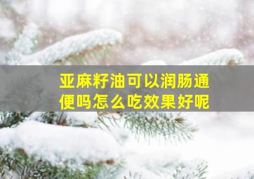 亚麻籽油可以润肠通便吗怎么吃效果好呢