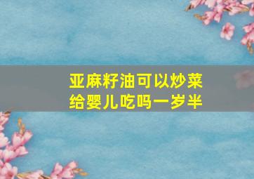 亚麻籽油可以炒菜给婴儿吃吗一岁半