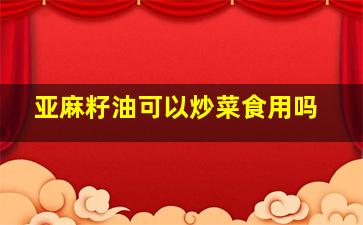 亚麻籽油可以炒菜食用吗