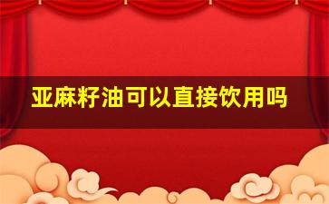 亚麻籽油可以直接饮用吗