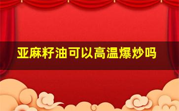 亚麻籽油可以高温爆炒吗