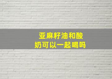 亚麻籽油和酸奶可以一起喝吗