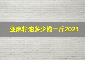 亚麻籽油多少钱一斤2023