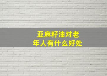 亚麻籽油对老年人有什么好处