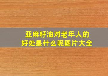 亚麻籽油对老年人的好处是什么呢图片大全