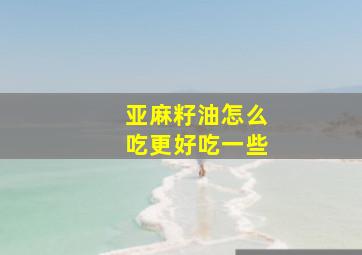 亚麻籽油怎么吃更好吃一些