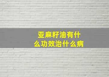 亚麻籽油有什么功效治什么病