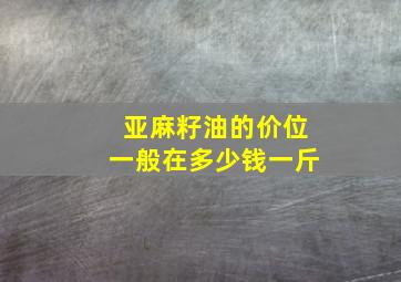 亚麻籽油的价位一般在多少钱一斤