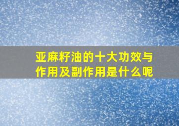 亚麻籽油的十大功效与作用及副作用是什么呢