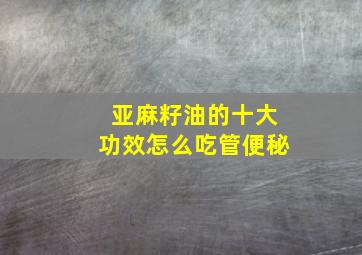 亚麻籽油的十大功效怎么吃管便秘