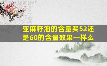 亚麻籽油的含量买52还是60的含量效果一样么