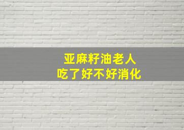 亚麻籽油老人吃了好不好消化