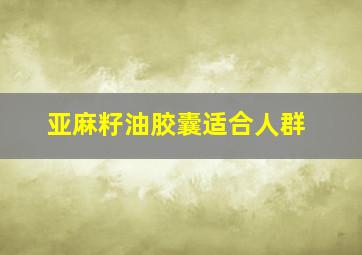 亚麻籽油胶囊适合人群