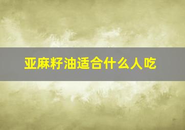 亚麻籽油适合什么人吃