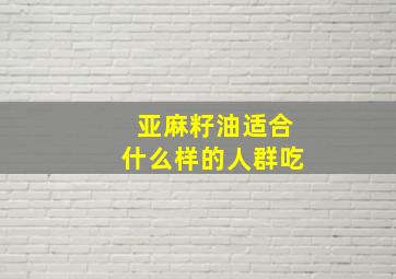 亚麻籽油适合什么样的人群吃