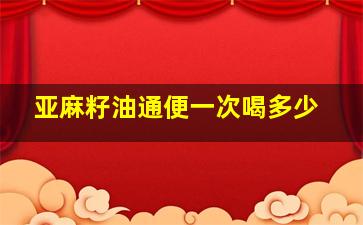 亚麻籽油通便一次喝多少