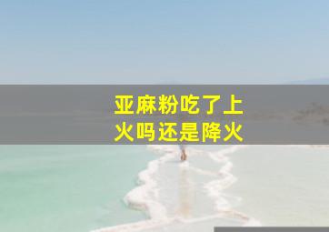 亚麻粉吃了上火吗还是降火