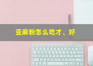 亚麻粉怎么吃才、好