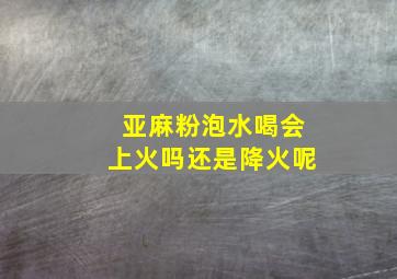 亚麻粉泡水喝会上火吗还是降火呢