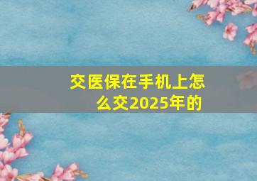 交医保在手机上怎么交2025年的